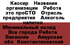 Кассир › Название организации ­ Работа-это проСТО › Отрасль предприятия ­ Алкоголь, напитки › Минимальный оклад ­ 1 - Все города Работа » Вакансии   . Амурская обл.,Константиновский р-н